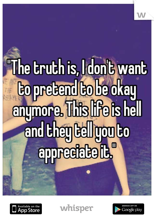 "The truth is, I don't want to pretend to be okay anymore. This life is hell and they tell you to appreciate it."