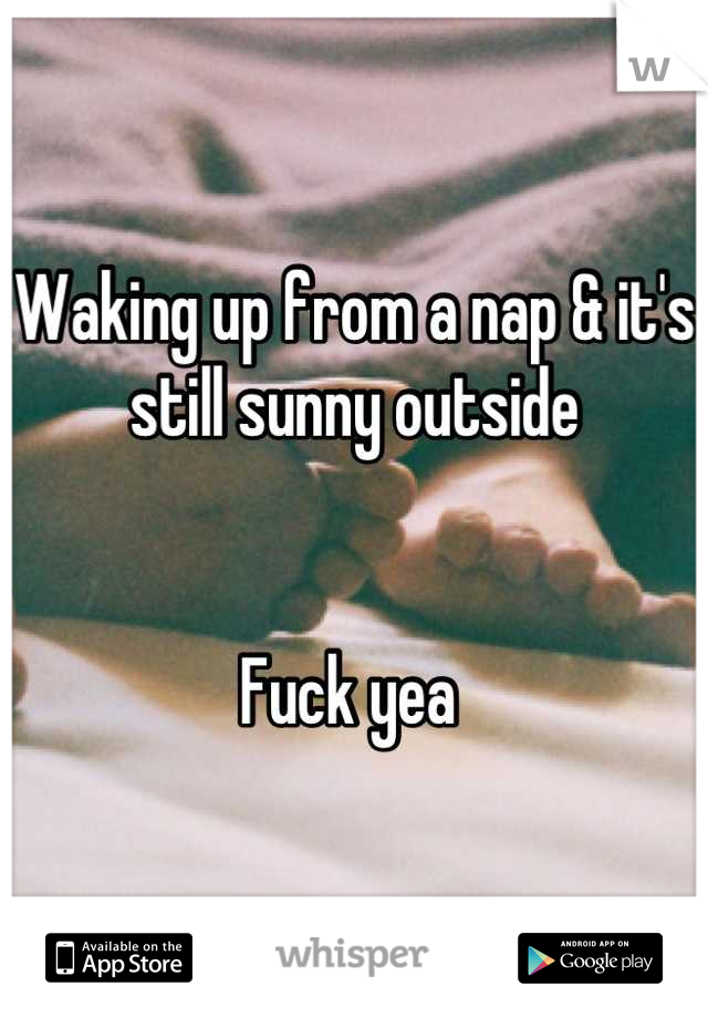 Waking up from a nap & it's still sunny outside


Fuck yea 