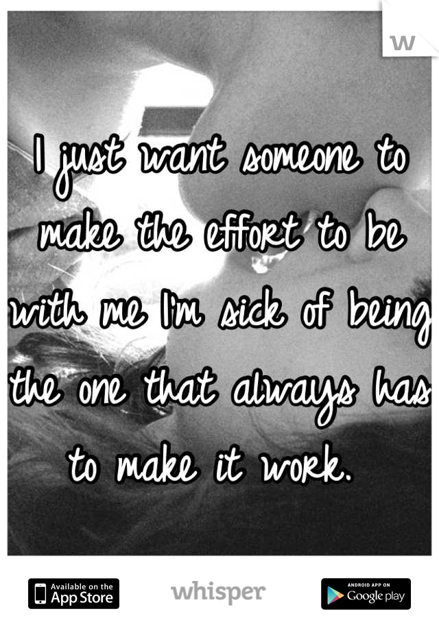 I just want someone to make the effort to be with me I'm sick of being the one that always has to make it work. 