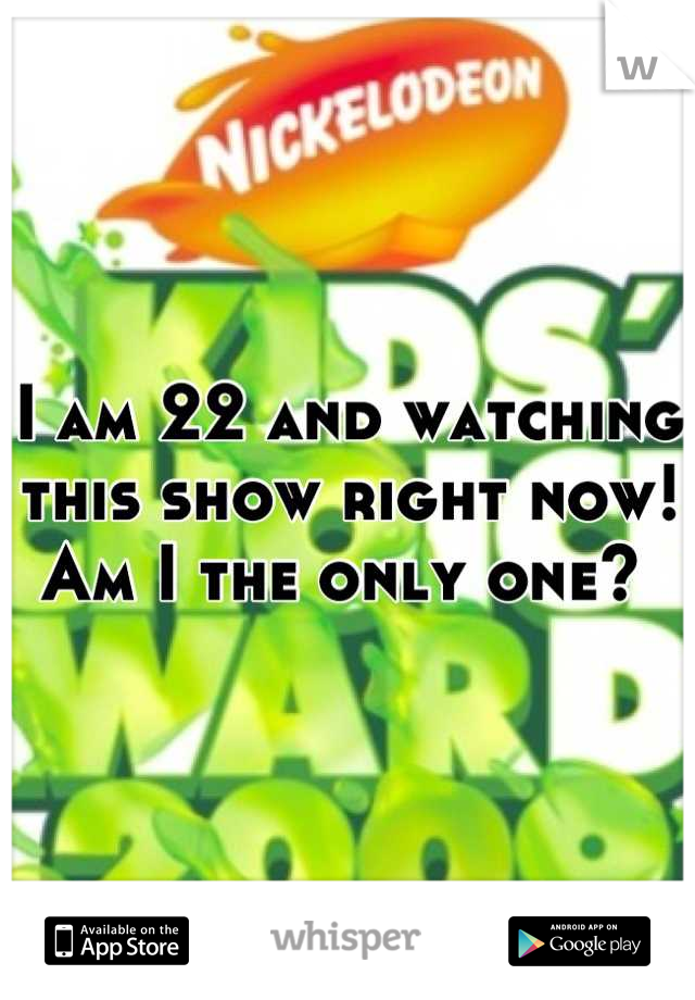 I am 22 and watching this show right now! Am I the only one? 