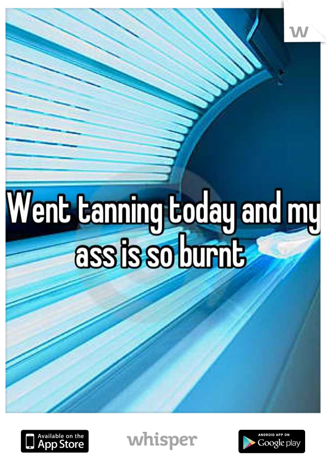 Went tanning today and my ass is so burnt 