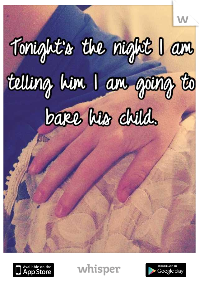 Tonight's the night I am telling him I am going to bare his child.