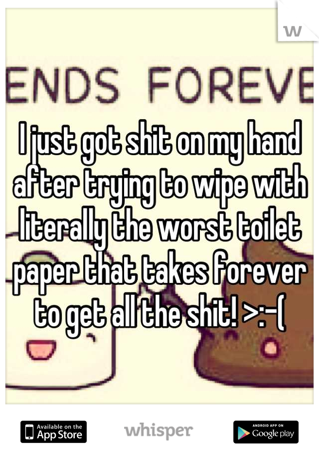 I just got shit on my hand after trying to wipe with literally the worst toilet paper that takes forever to get all the shit! >:-(