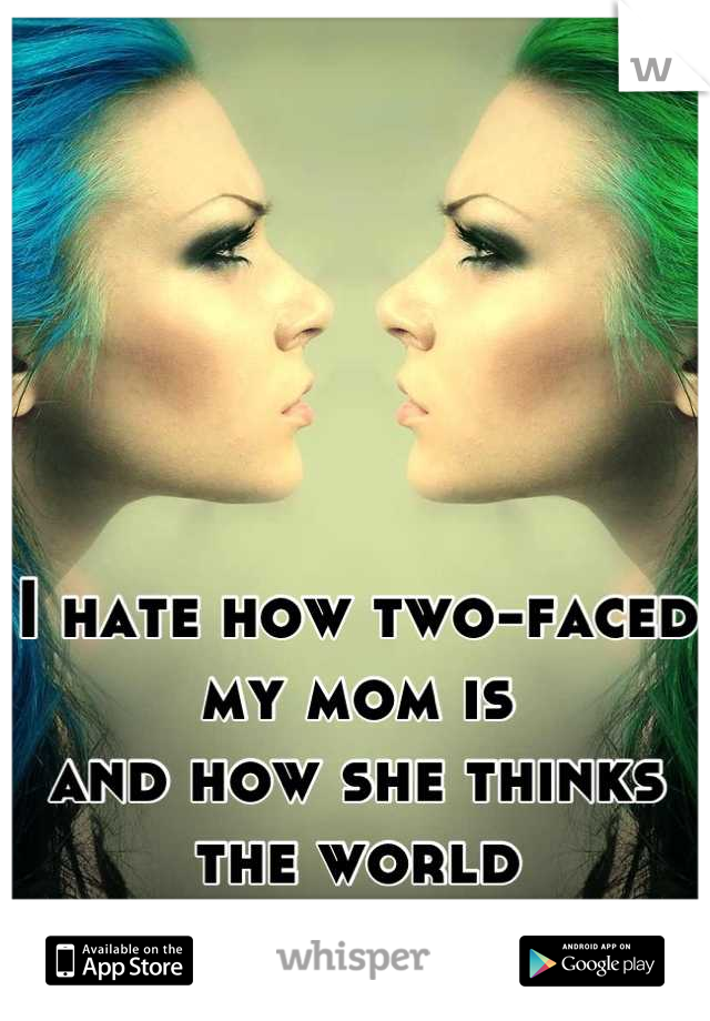 I hate how two-faced 
my mom is
and how she thinks
the world 
revolves around her