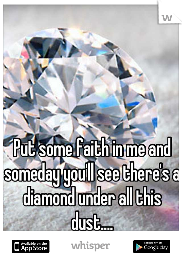 Put some faith in me and someday you'll see there's a diamond under all this dust....