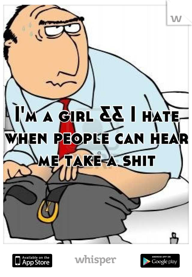 I'm a girl && I hate when people can hear me take a shit