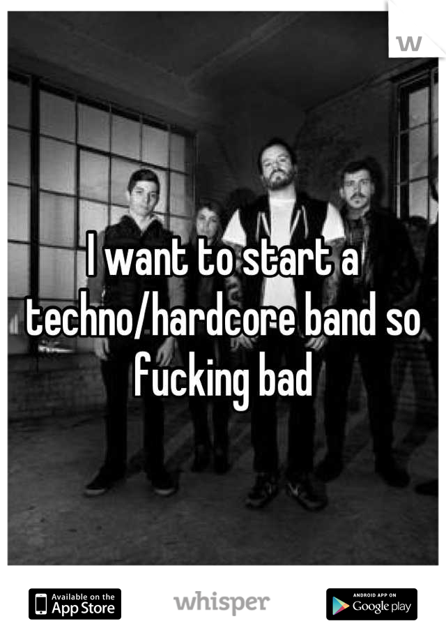 I want to start a techno/hardcore band so fucking bad