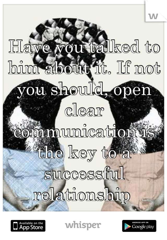 Have you talked to him about it. If not you should, open clear communication is the key to a successful relationship 
