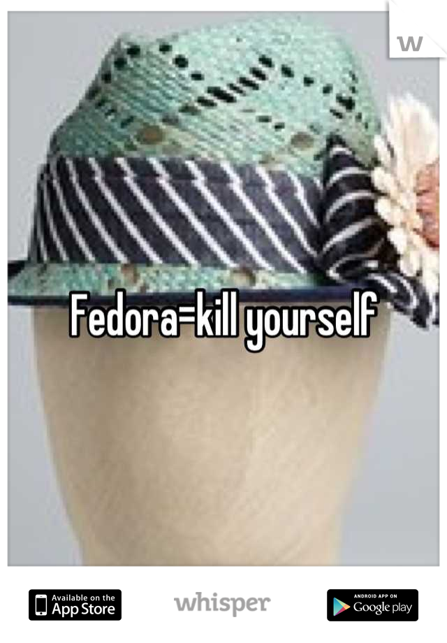 Fedora=kill yourself