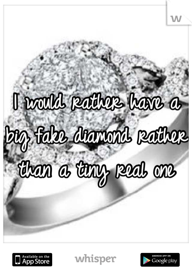 I would rather have a big fake diamond rather than a tiny real one