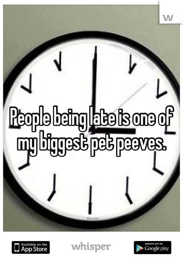 People being late is one of my biggest pet peeves.