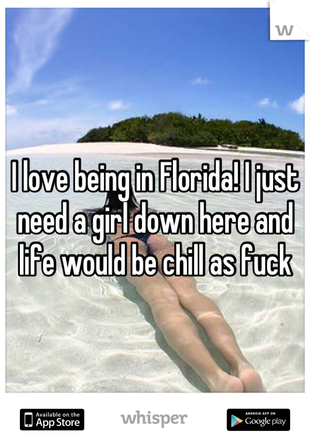 I love being in Florida! I just need a girl down here and life would be chill as fuck