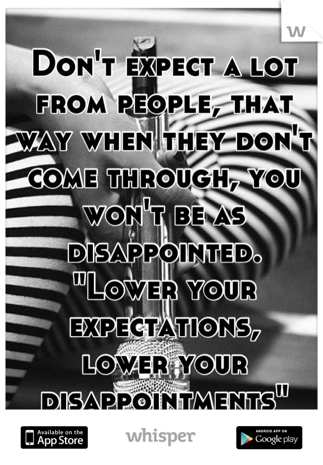 Don't expect a lot from people, that way when they don't come through, you won't be as disappointed. 
"Lower your expectations, 
lower your disappointments"