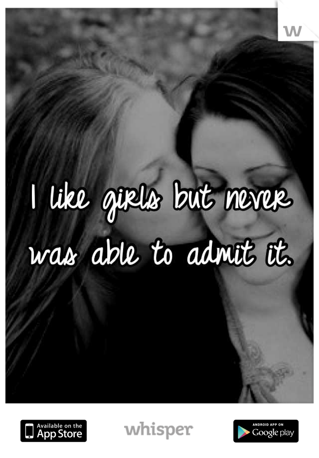 I like girls but never was able to admit it.