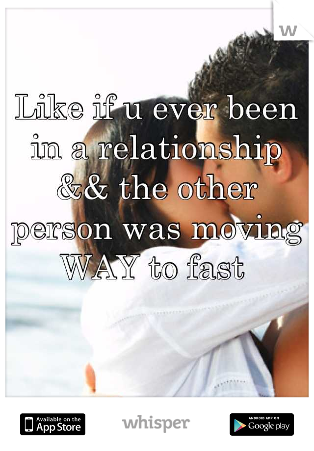 Like if u ever been in a relationship && the other person was moving WAY to fast 