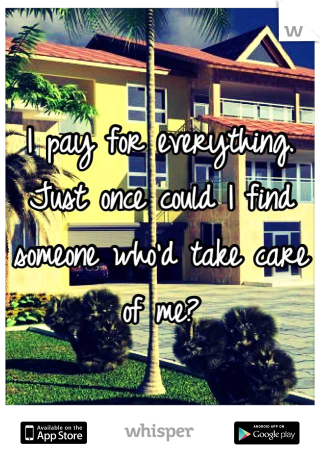 I pay for everything. Just once could I find someone who'd take care of me?