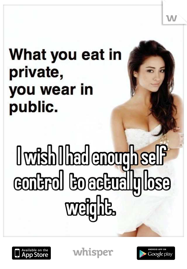 I wish I had enough self control  to actually lose weight. 