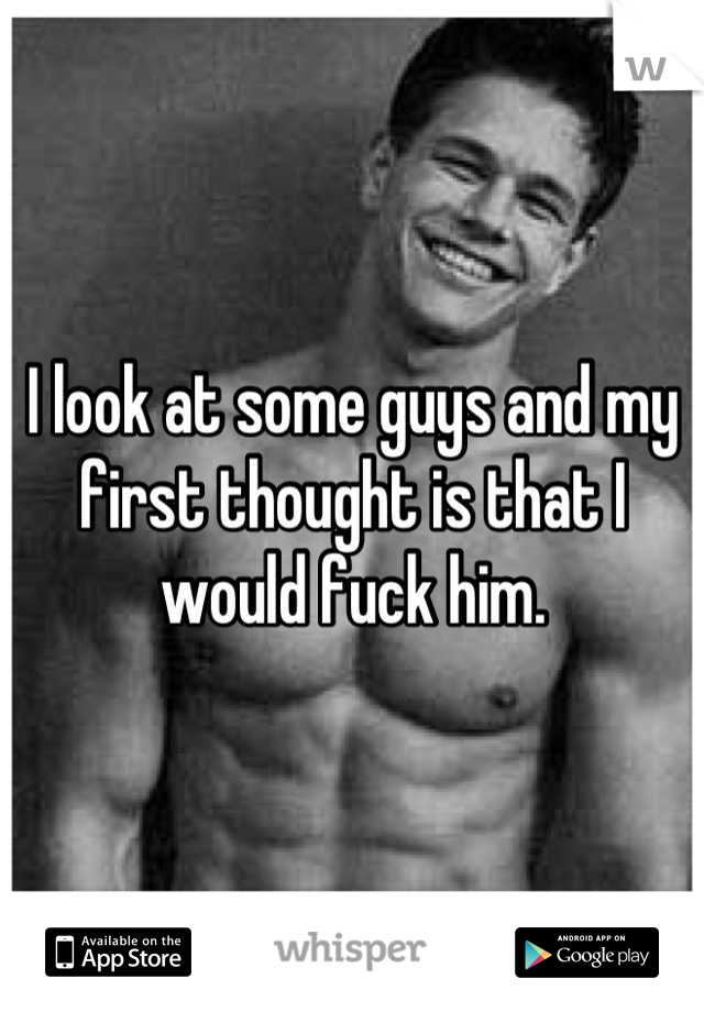 I look at some guys and my first thought is that I would fuck him.