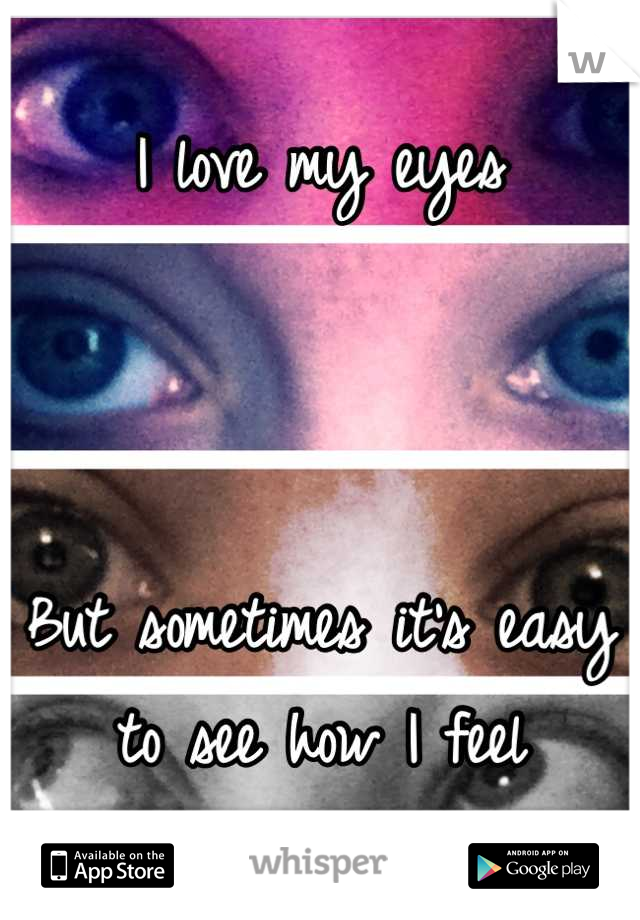 I love my eyes 



But sometimes it's easy to see how I feel
