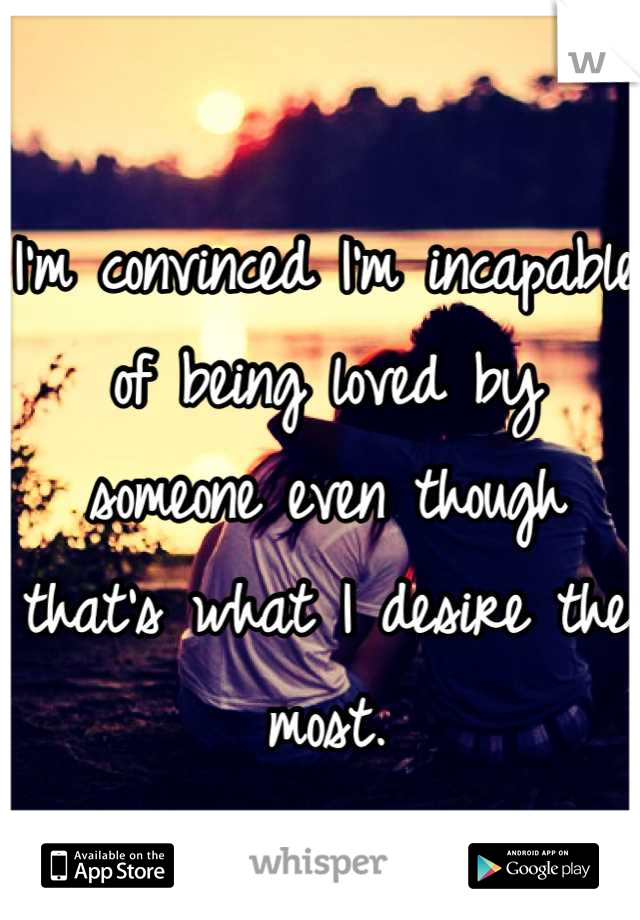 I'm convinced I'm incapable of being loved by someone even though that's what I desire the most.