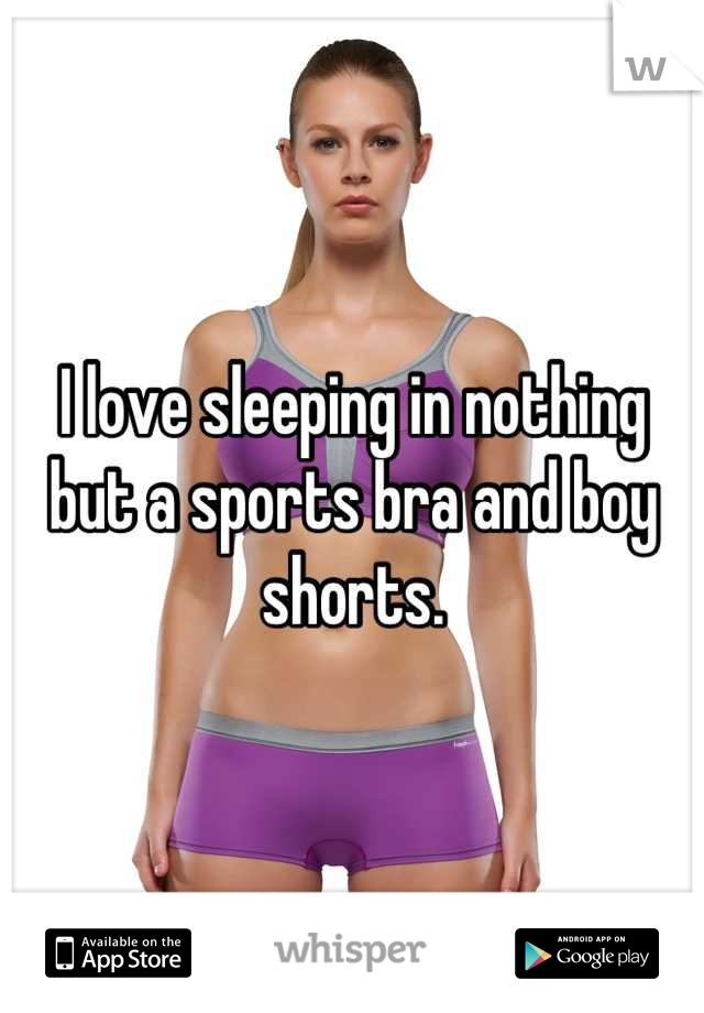 I love sleeping in nothing but a sports bra and boy shorts.