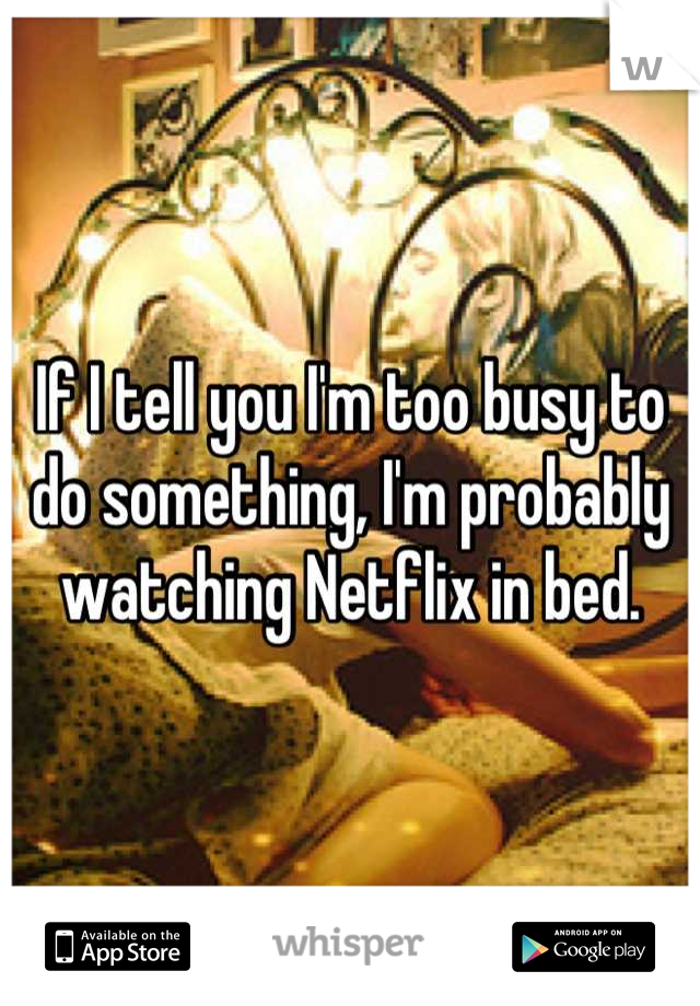 If I tell you I'm too busy to do something, I'm probably watching Netflix in bed.