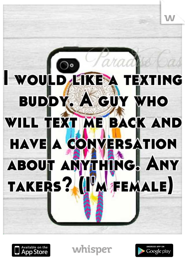 I would like a texting buddy. A guy who will text me back and have a conversation about anything. Any takers? (I'm female) 