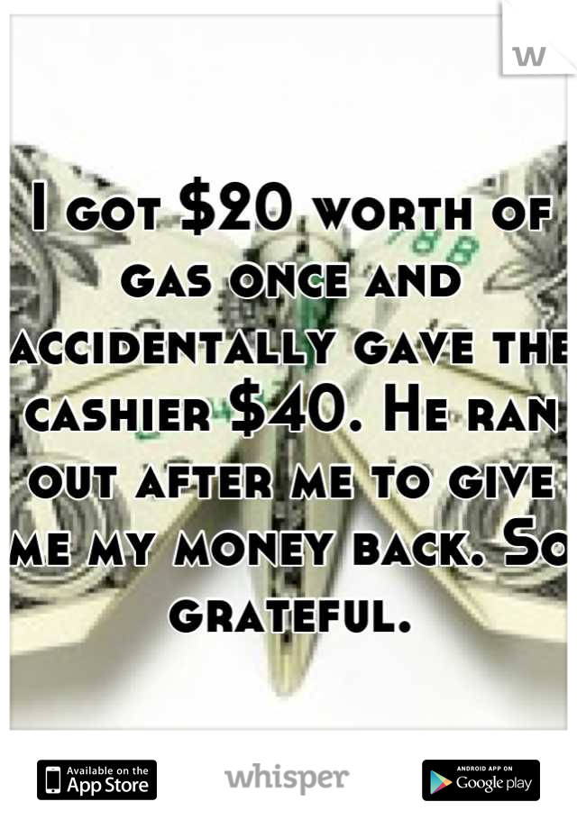 I got $20 worth of gas once and accidentally gave the cashier $40. He ran out after me to give me my money back. So grateful.