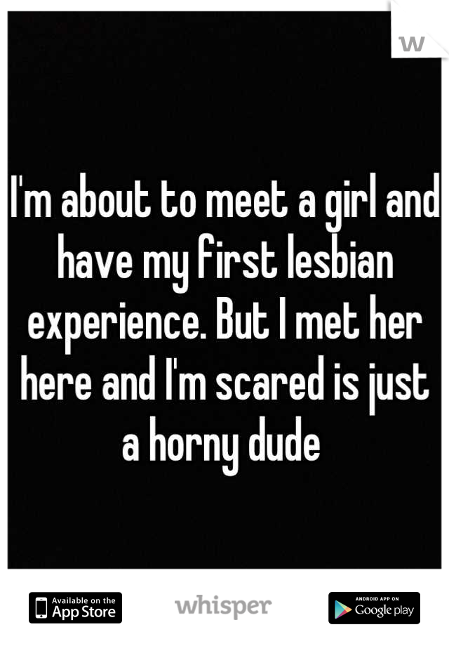I'm about to meet a girl and have my first lesbian experience. But I met her here and I'm scared is just a horny dude 
