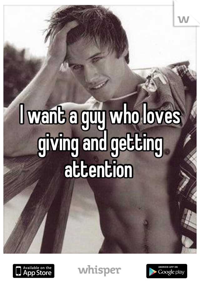 I want a guy who loves giving and getting attention 