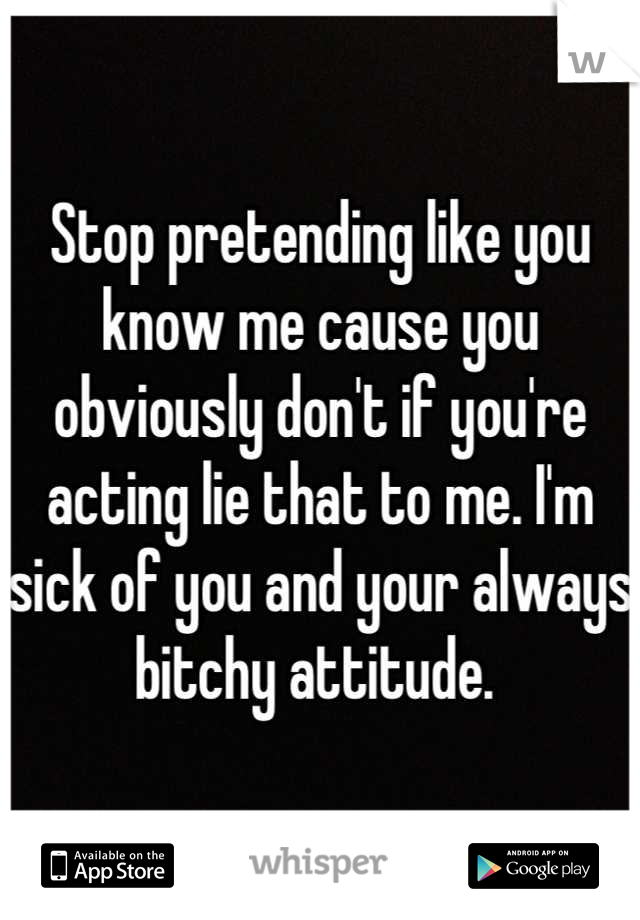 Stop pretending like you know me cause you obviously don't if you're acting lie that to me. I'm sick of you and your always bitchy attitude. 
