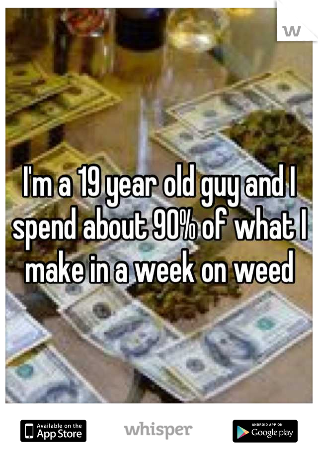 I'm a 19 year old guy and I spend about 90% of what I make in a week on weed