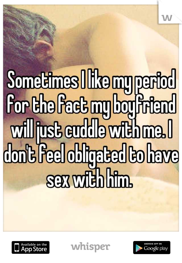 Sometimes I like my period for the fact my boyfriend will just cuddle with me. I don't feel obligated to have sex with him. 