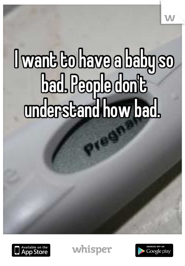 I want to have a baby so bad. People don't understand how bad. 