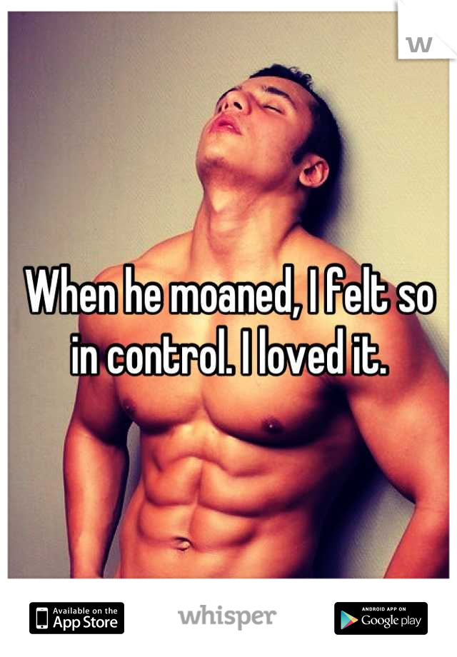 When he moaned, I felt so in control. I loved it.