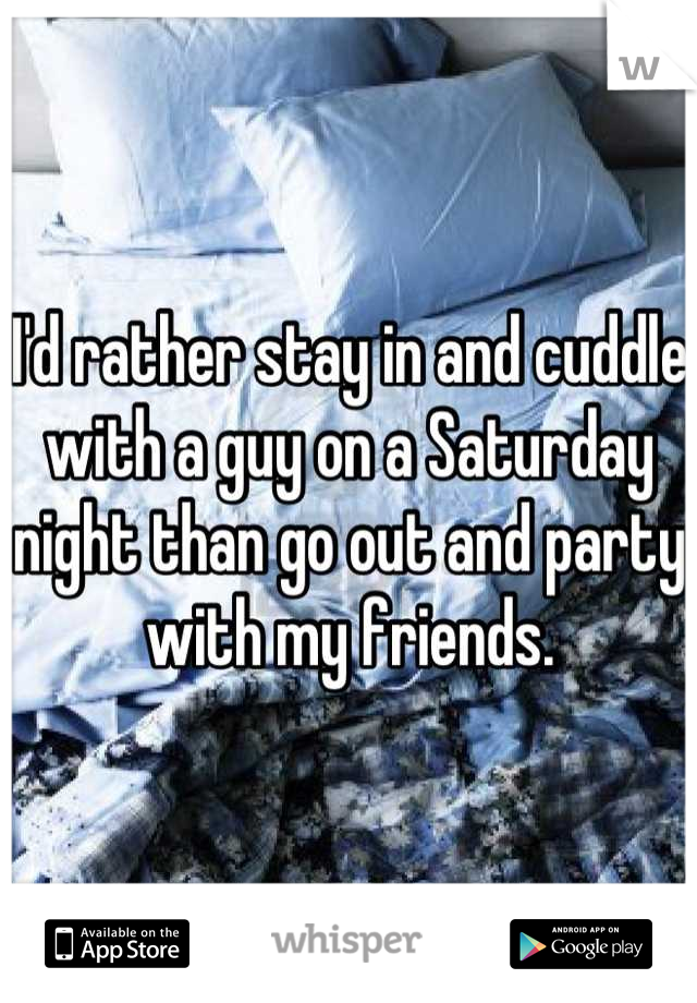 I'd rather stay in and cuddle with a guy on a Saturday night than go out and party with my friends.
