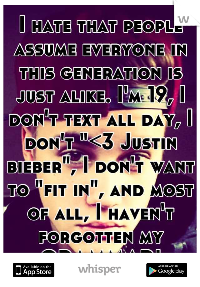 I hate that people assume everyone in this generation is just alike. I'm 19, I don't text all day, I don't "<3 Justin bieber", I don't want to "fit in", and most of all, I haven't forgotten my GRAMMAR!
