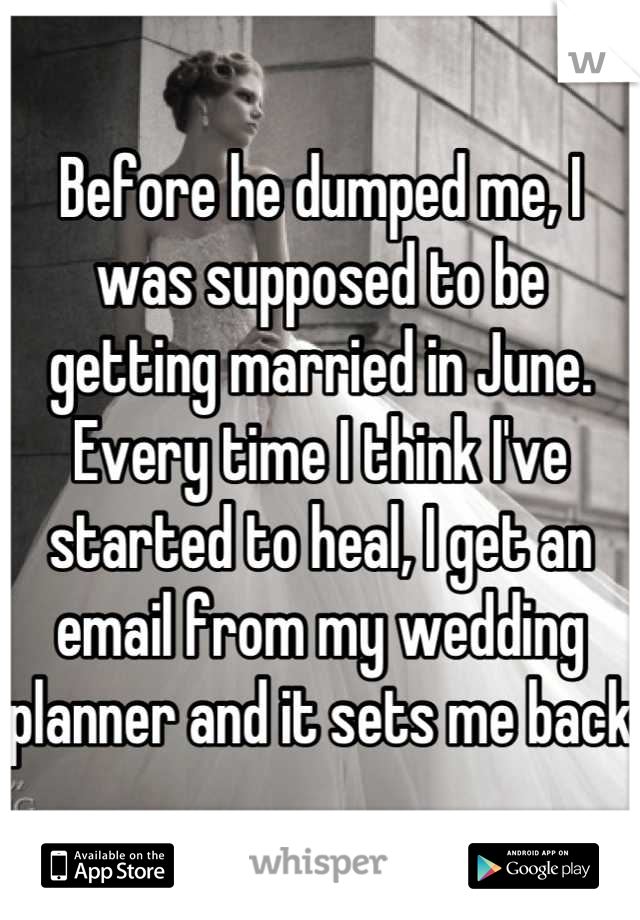 Before he dumped me, I was supposed to be getting married in June. Every time I think I've started to heal, I get an email from my wedding planner and it sets me back