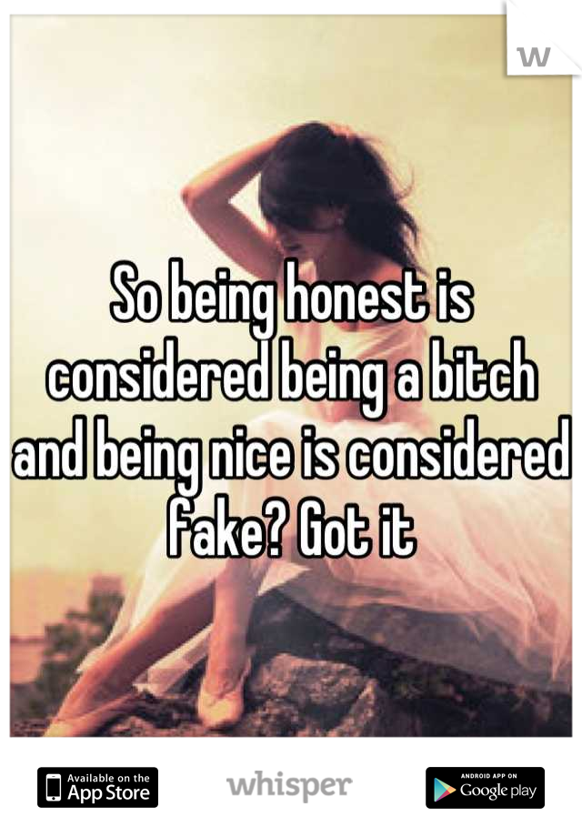 So being honest is considered being a bitch and being nice is considered fake? Got it