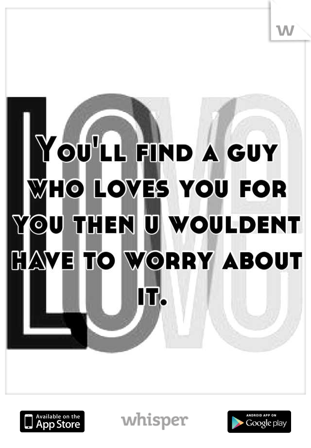 You'll find a guy who loves you for you then u wouldent have to worry about it. 