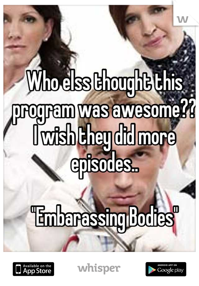 Who elss thought this 
program was awesome??
I wish they did more episodes..

"Embarassing Bodies"