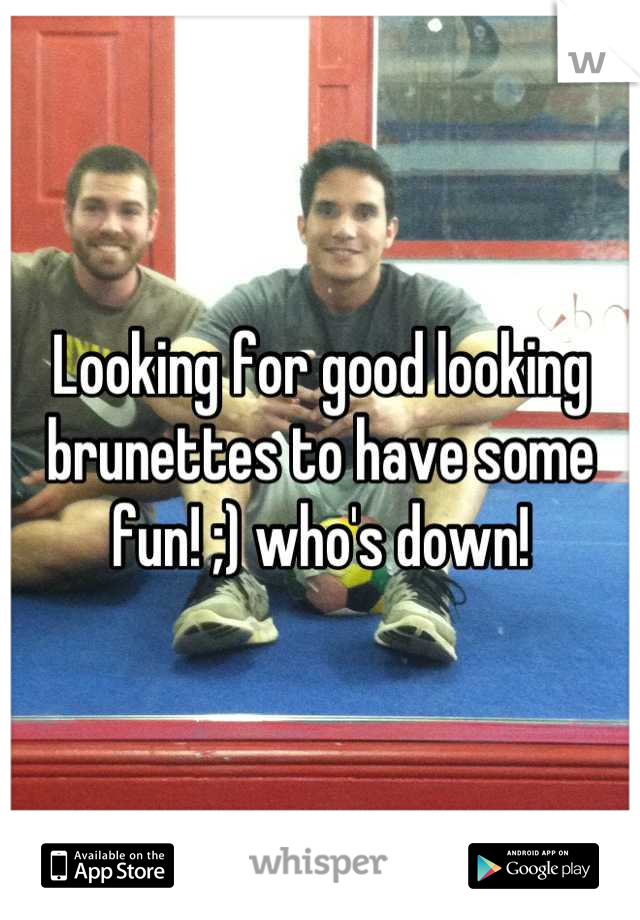 Looking for good looking brunettes to have some fun! ;) who's down!