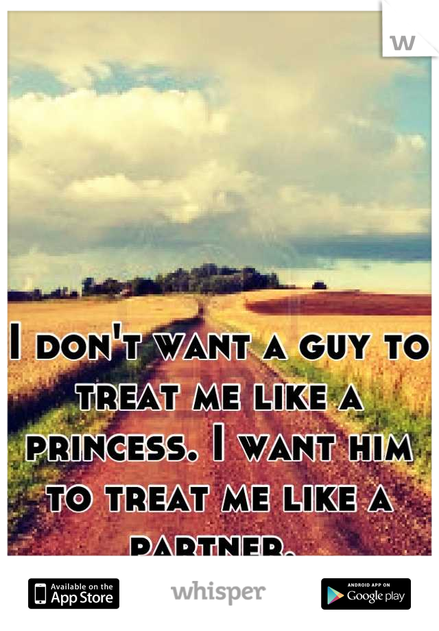 I don't want a guy to treat me like a princess. I want him to treat me like a partner. 