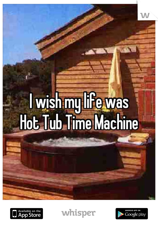 I wish my life was 
Hot Tub Time Machine