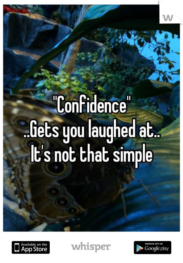 "Confidence"
..Gets you laughed at..
It's not that simple