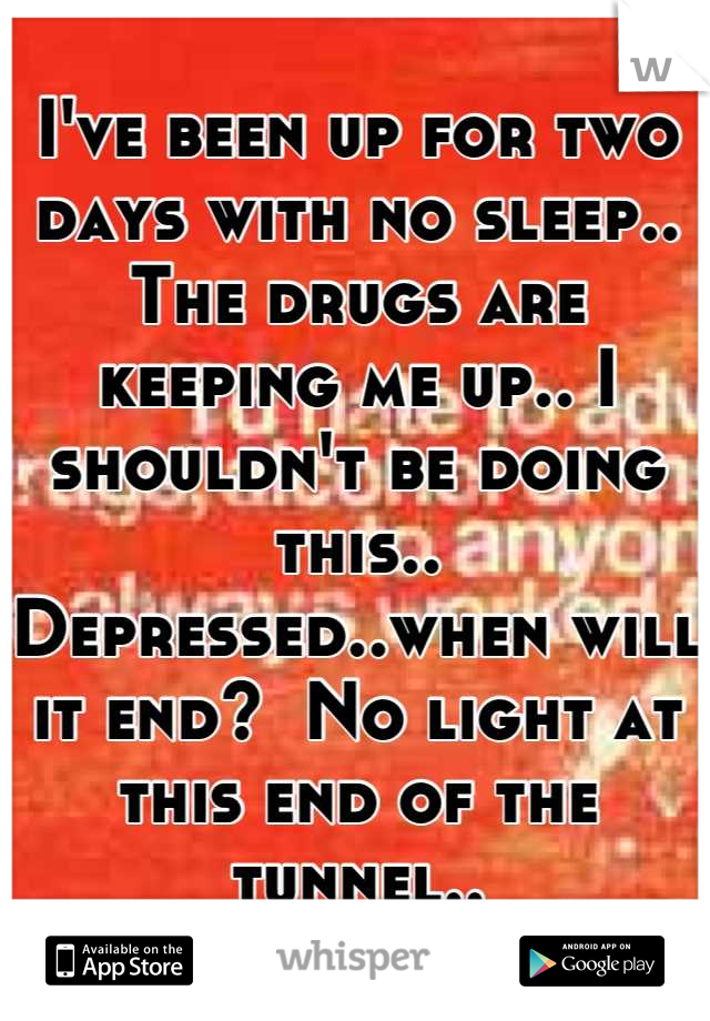 I've been up for two days with no sleep.. The drugs are keeping me up.. I shouldn't be doing this.. Depressed..when will it end?  No light at this end of the tunnel..