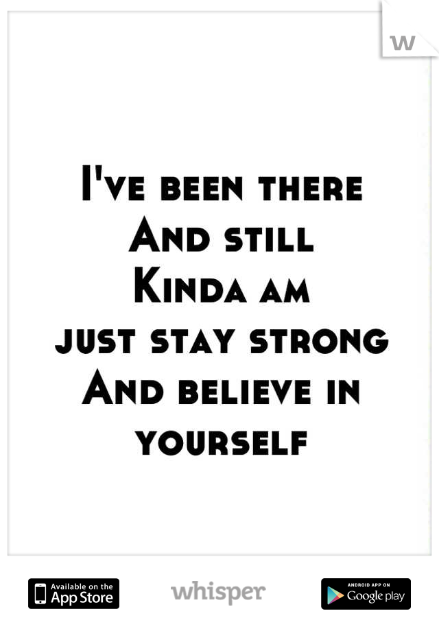 I've been there
And still 
Kinda am
just stay strong
And believe in yourself
