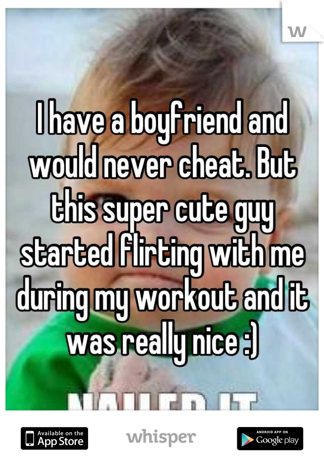 I have a boyfriend and would never cheat. But this super cute guy started flirting with me during my workout and it was really nice :)