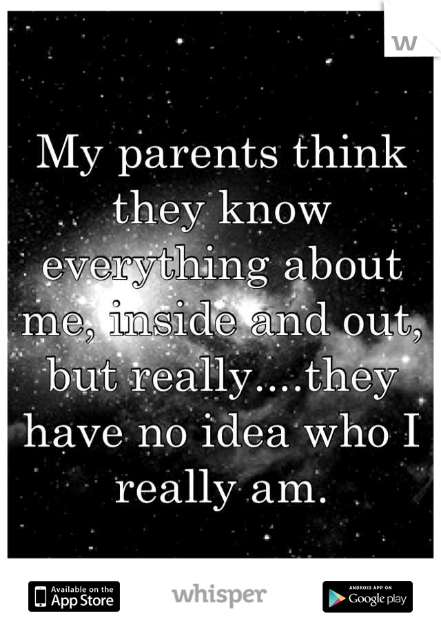 My parents think they know everything about me, inside and out, but really....they have no idea who I really am.