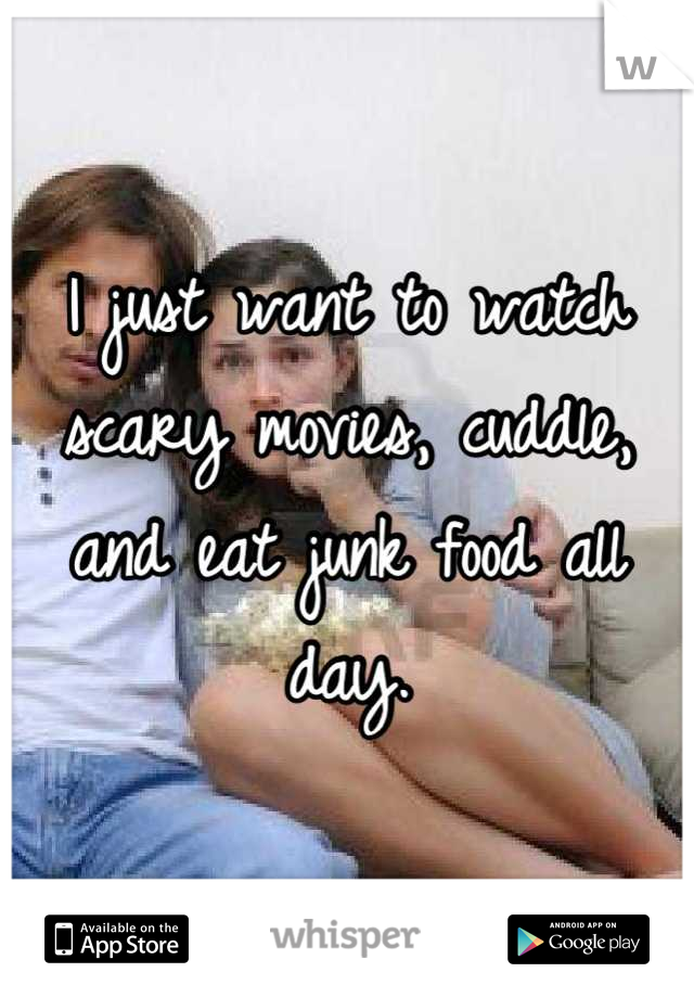 I just want to watch scary movies, cuddle, and eat junk food all day.